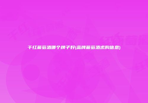 干红葡萄酒哪个牌子好(品牌葡萄酒求购信息)
