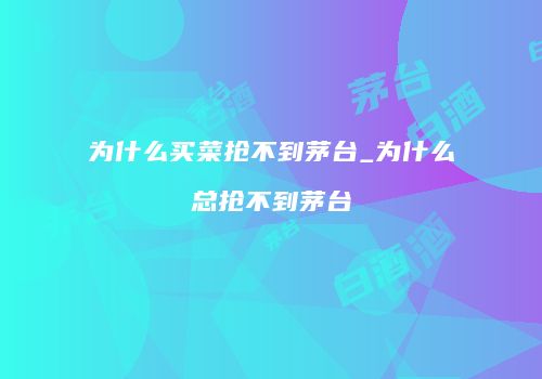 为什么买菜抢不到茅台_为什么总抢不到茅台