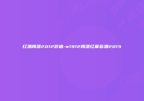 红酒梅洛2012价格-w1912梅洛红葡萄酒2015