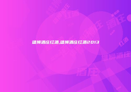 雄狮酒庄红酒,雄狮酒庄红酒2013