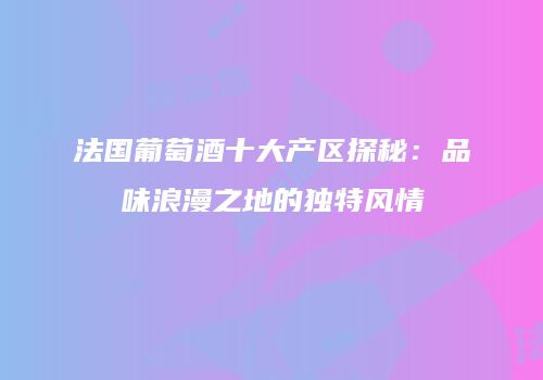 法国葡萄酒十大产区探秘：品味浪漫之地的独特风情