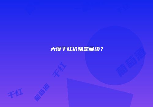 大漠干红价格是多少？