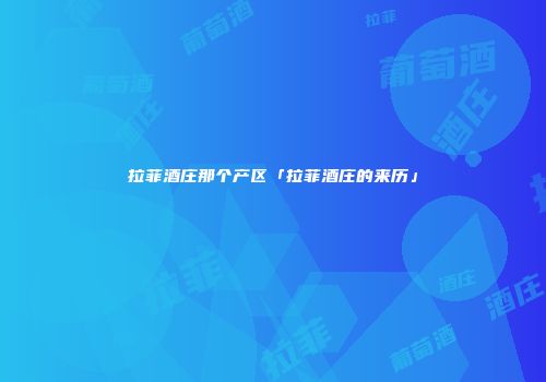 拉菲酒庄那个产区「拉菲酒庄的来历」