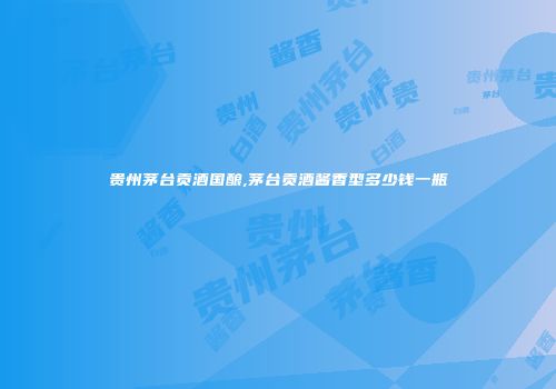 贵州茅台贡酒国酿,茅台贡酒酱香型多少钱一瓶
