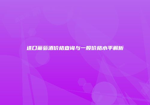 进口葡萄酒价格查询与一般价格水平解析