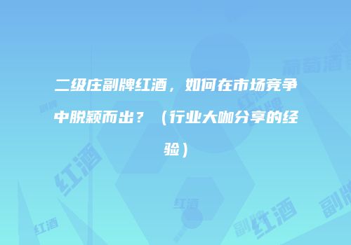 二级庄副牌红酒，如何在市场竞争中脱颖而出？（行业大咖分享的经验）