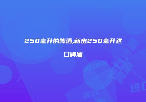250毫升的啤酒,新出250毫升进口啤酒