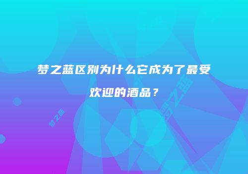 梦之蓝区别为什么它成为了最受欢迎的酒品？