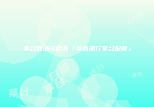 茅台致酒经销商「华致酒行茅台配额」