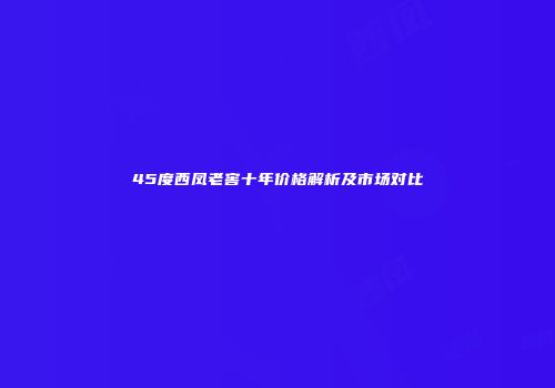 45度西凤老窖十年价格解析及市场对比