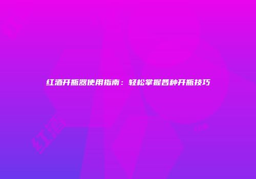 红酒开瓶器使用指南：轻松掌握各种开瓶技巧