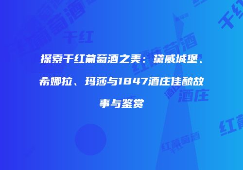 探索干红葡萄酒之美：黛威城堡、希娜拉、玛莎与1847酒庄佳酿故事与鉴赏