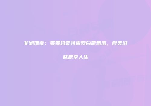 非洲瑰宝：多多玛蒙特雷索白葡萄酒，醉美滋味尽享人生