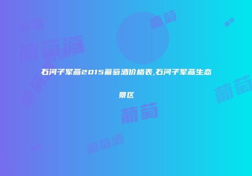 石河子军燕2015葡萄酒价格表,石河子军燕生态景区