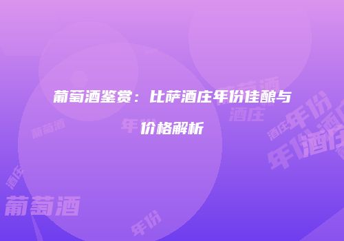 葡萄酒鉴赏：比萨酒庄年份佳酿与价格解析