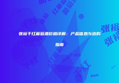 张裕干红葡萄酒价格详解：产品信息与选购指南