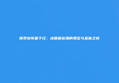 探索拖布雷干红：法国葡萄酒的瑰宝与品味之旅