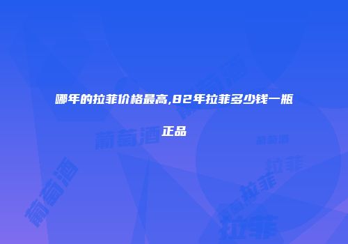 哪年的拉菲价格最高,82年拉菲多少钱一瓶正品