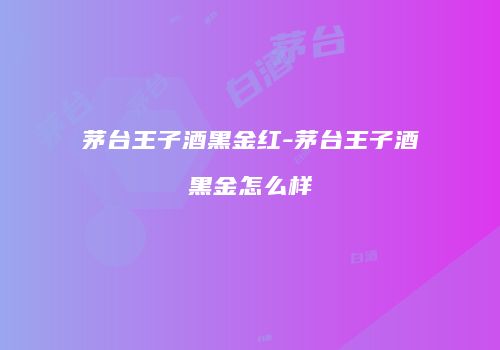 茅台王子酒黑金红-茅台王子酒黑金怎么样