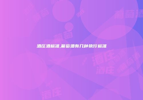 酒庄酒标准,葡萄酒有几种执行标准