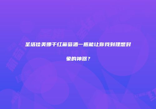 圣塔佳美娜干红葡萄酒一瓶能让你找到理想对象的神器？