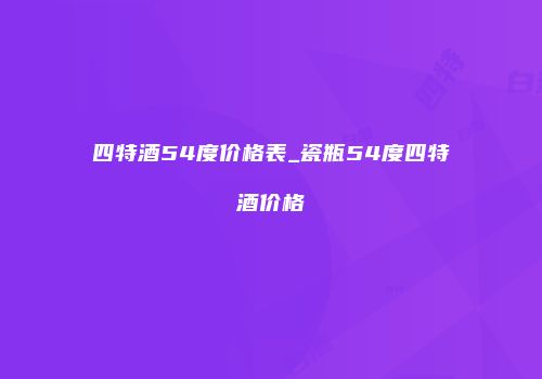 四特酒54度价格表_瓷瓶54度四特酒价格