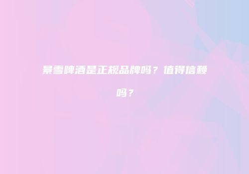 景雪啤酒是正规品牌吗？值得信赖吗？