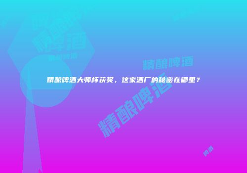 精酿啤酒大师杯获奖，这家酒厂的秘密在哪里？