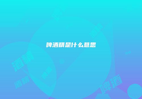 啤酒精是什么意思