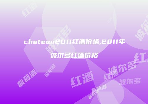 chateau2011红酒价格,2011年波尔多红酒价格