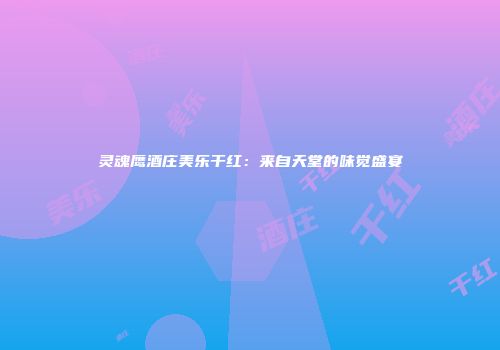 灵魂鹰酒庄美乐干红：来自天堂的味觉盛宴