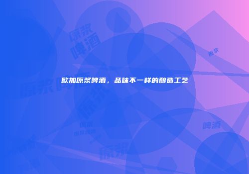 欧加原浆啤酒，品味不一样的酿造工艺
