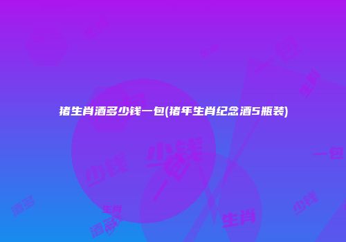 猪生肖酒多少钱一包(猪年生肖纪念酒5瓶装)