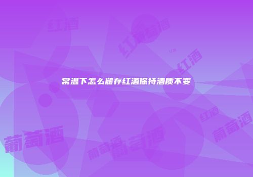 常温下怎么储存红酒保持酒质不变