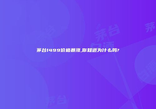 茅台1499价格暴涨,你知道为什么吗?