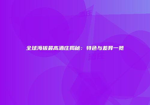 全球海拔最高酒庄揭秘：特色与差异一览