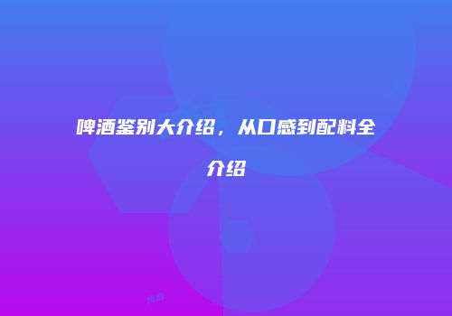 啤酒鉴别大介绍，从口感到配料全介绍