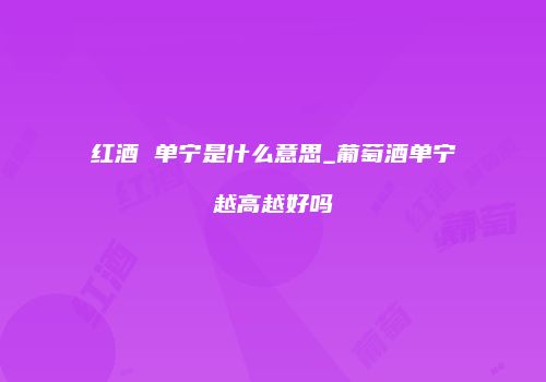 红酒 单宁是什么意思_葡萄酒单宁越高越好吗