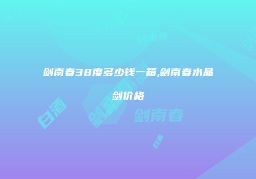 剑南春38度多少钱一箱,剑南春水晶剑价格