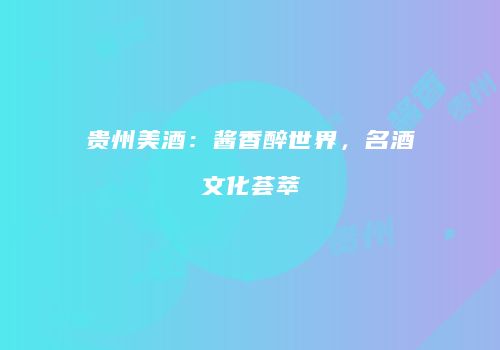 贵州美酒：酱香醉世界，名酒文化荟萃