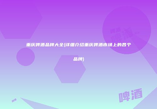 重庆啤酒品牌大全(详细介绍重庆啤酒市场上的各个品牌)