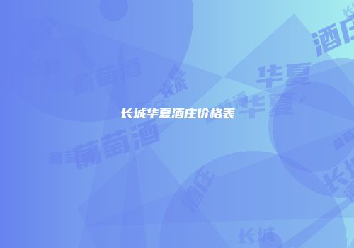 长城华夏酒庄价格表
