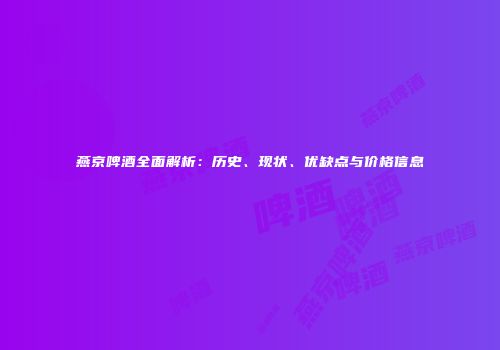 燕京啤酒全面解析：历史、现状、优缺点与价格信息