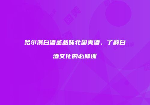 哈尔滨白酒圣品味北国美酒，了解白酒文化的必修课