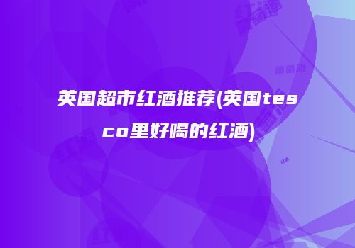 英国超市红酒推荐(英国tesco里好喝的红酒)