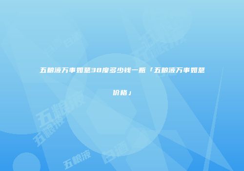 五粮液万事如意38度多少钱一瓶「五粮液万事如意价格」