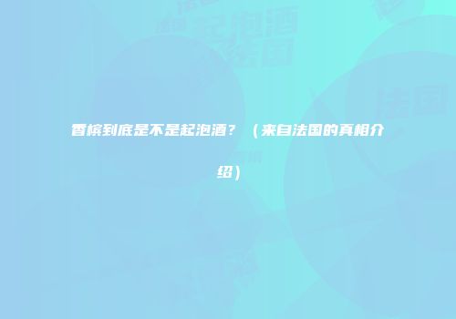 香槟到底是不是起泡酒？（来自法国的真相介绍）