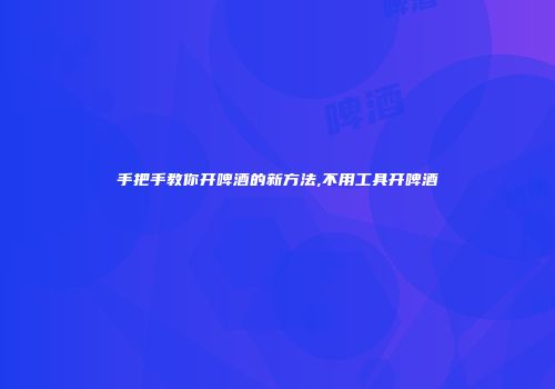 手把手教你开啤酒的新方法,不用工具开啤酒