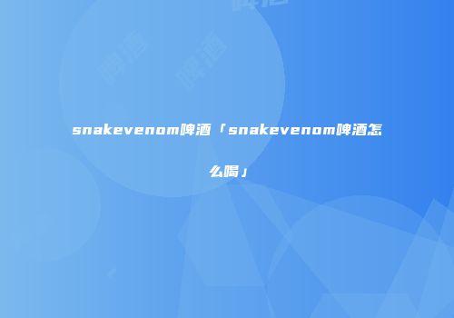 snakevenom啤酒「snakevenom啤酒怎么喝」