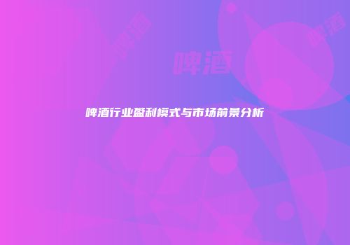 啤酒行业盈利模式与市场前景分析